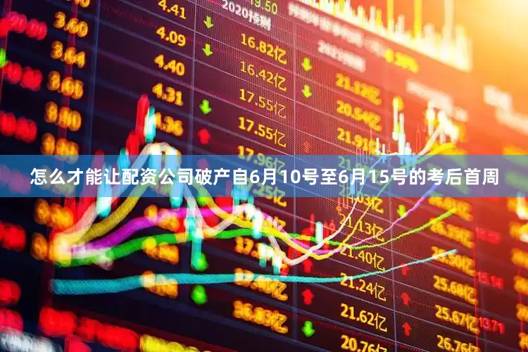 怎么才能让配资公司破产自6月10号至6月15号的考后首周