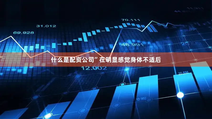 什么是配资公司”在明显感觉身体不适后