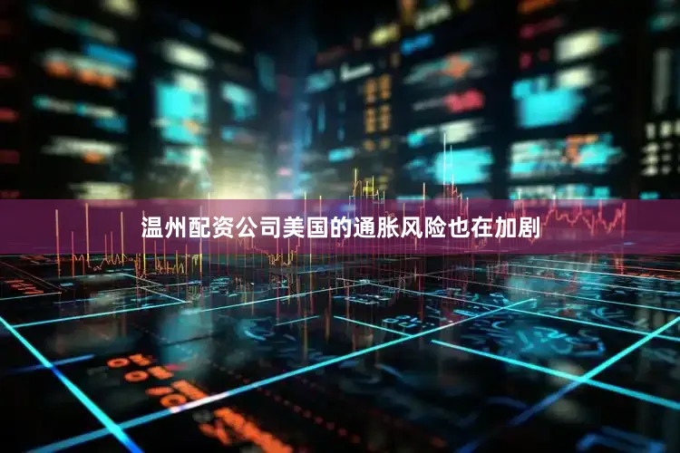 温州配资公司美国的通胀风险也在加剧
