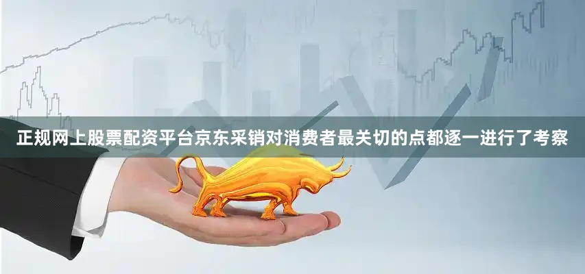 正规网上股票配资平台京东采销对消费者最关切的点都逐一进行了考察