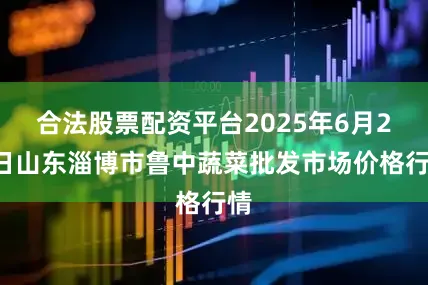 合法股票配资平台2025年6月26日山东淄博市鲁中蔬菜批发市场价格行情