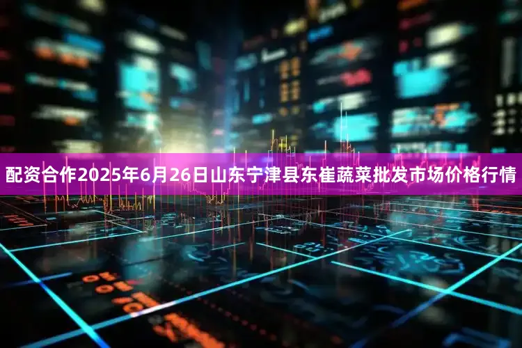 配资合作2025年6月26日山东宁津县东崔蔬菜批发市场价格行情