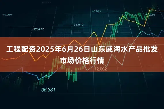 工程配资2025年6月26日山东威海水产品批发市场价格行情