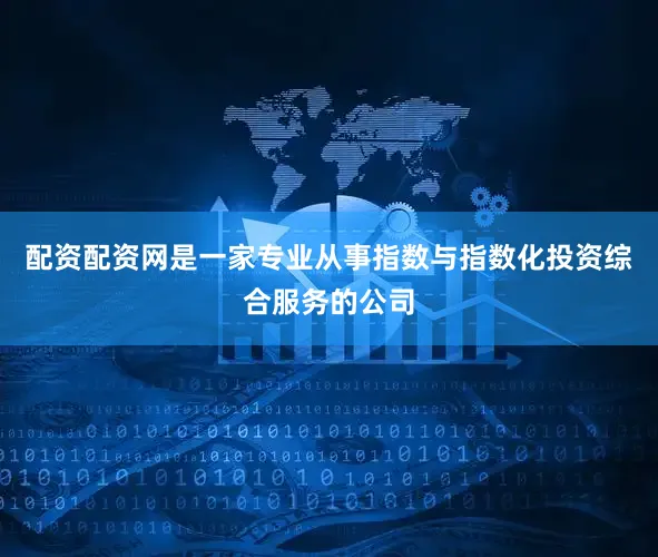 配资配资网是一家专业从事指数与指数化投资综合服务的公司