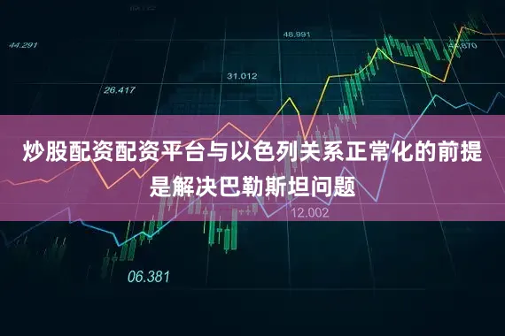 炒股配资配资平台与以色列关系正常化的前提是解决巴勒斯坦问题