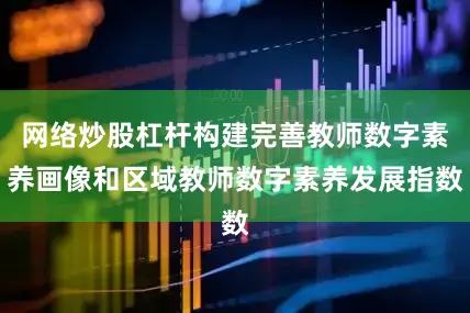 网络炒股杠杆构建完善教师数字素养画像和区域教师数字素养发展指数
