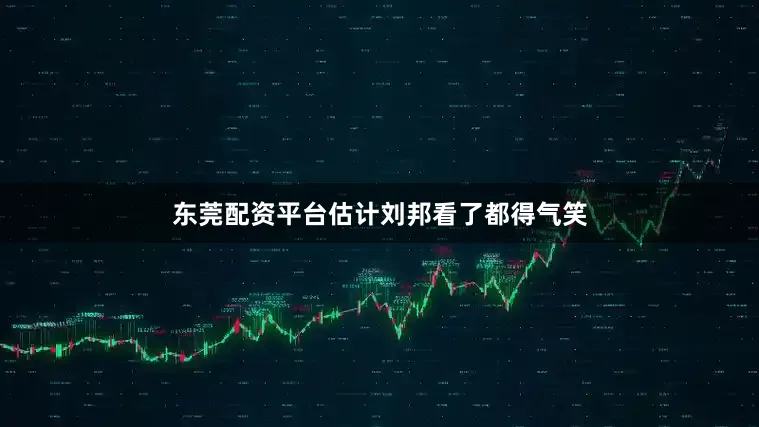 东莞配资平台估计刘邦看了都得气笑
