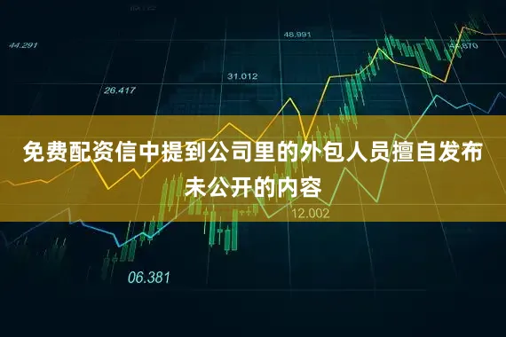 免费配资信中提到公司里的外包人员擅自发布未公开的内容