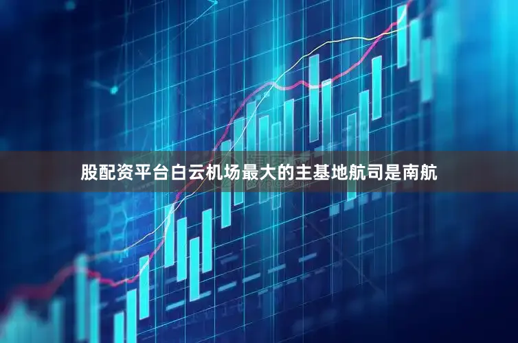 股配资平台　　白云机场最大的主基地航司是南航