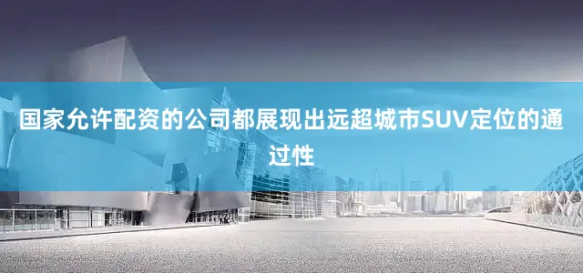 国家允许配资的公司都展现出远超城市SUV定位的通过性