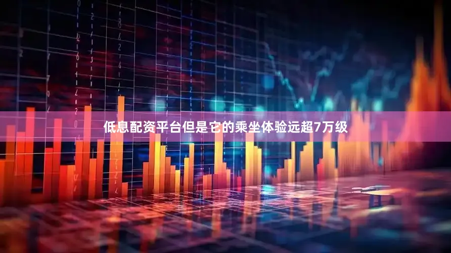 低息配资平台但是它的乘坐体验远超7万级