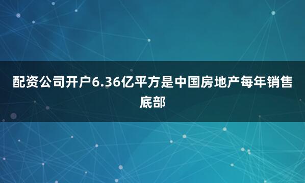 配资公司开户6.36亿平方是中国房地产每年销售底部