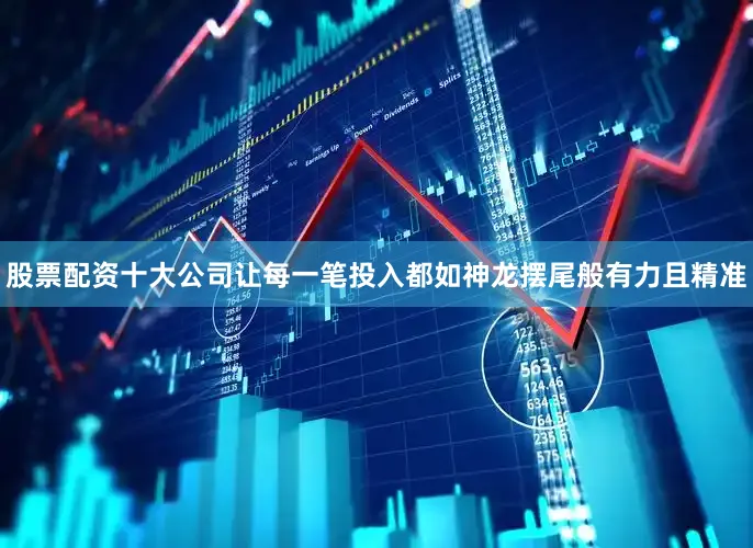 股票配资十大公司让每一笔投入都如神龙摆尾般有力且精准