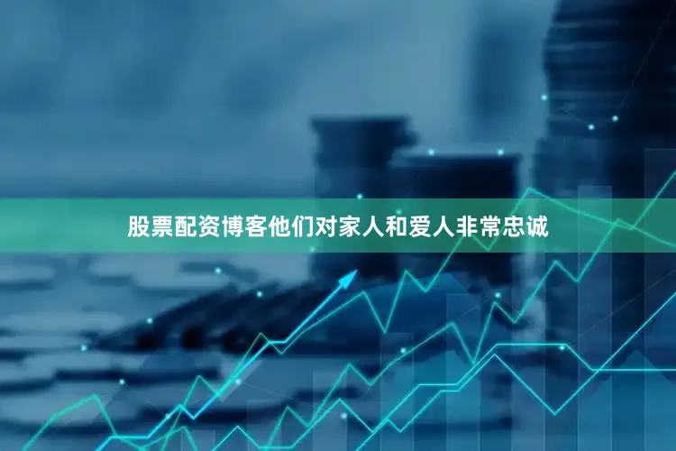 股票配资博客他们对家人和爱人非常忠诚