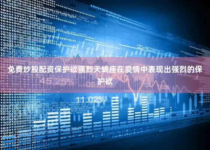 免费炒股配资保护欲强烈天蝎座在爱情中表现出强烈的保护欲
