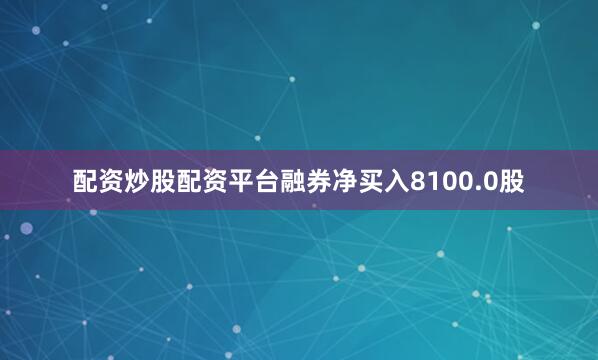 配资炒股配资平台融券净买入8100.0股