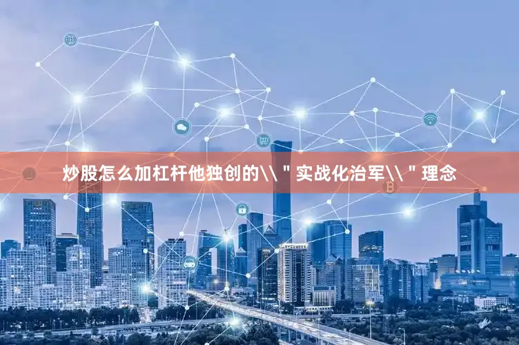 炒股怎么加杠杆他独创的\＂实战化治军\＂理念