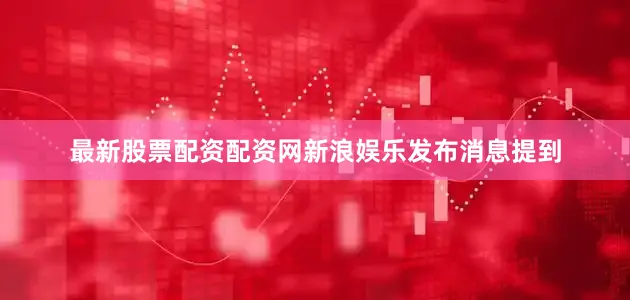 最新股票配资配资网新浪娱乐发布消息提到