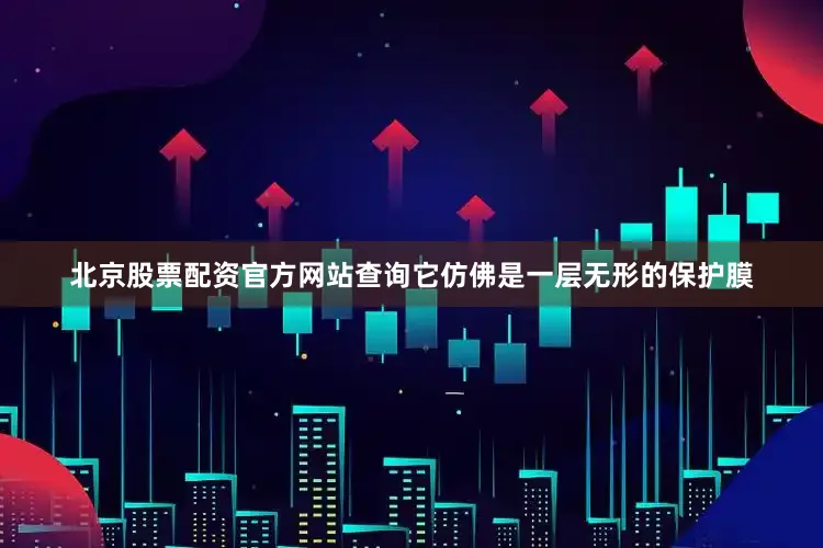 北京股票配资官方网站查询它仿佛是一层无形的保护膜