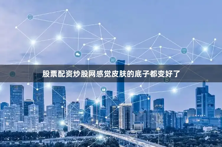 股票配资炒股网感觉皮肤的底子都变好了