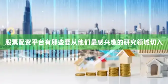 股票配资平台有那些要从他们最感兴趣的研究领域切入